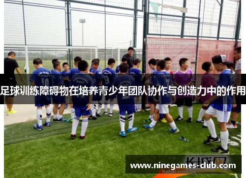 足球训练障碍物在培养青少年团队协作与创造力中的作用
